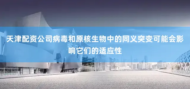 天津配资公司病毒和原核生物中的同义突变可能会影响它们的适应性