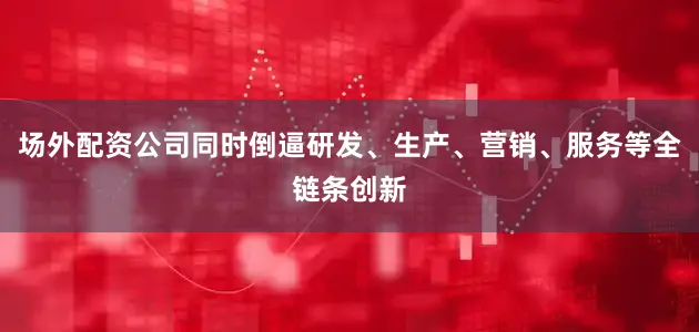 场外配资公司同时倒逼研发、生产、营销、服务等全链条创新