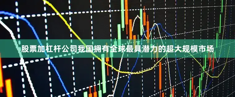 股票加杠杆公司我国拥有全球最具潜力的超大规模市场