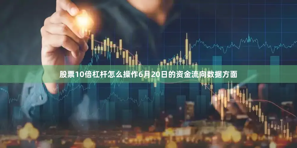 股票10倍杠杆怎么操作6月20日的资金流向数据方面