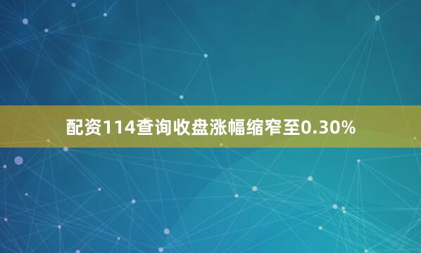 配资114查询收盘涨幅缩窄至0.30%