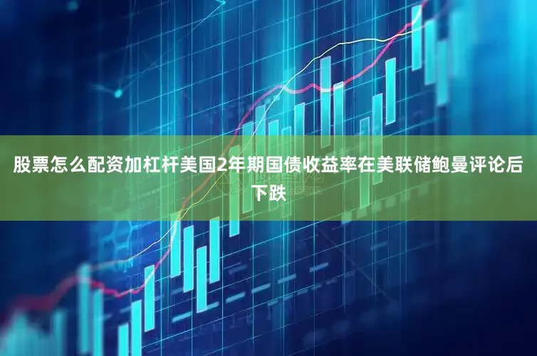 股票怎么配资加杠杆美国2年期国债收益率在美联储鲍曼评论后下跌