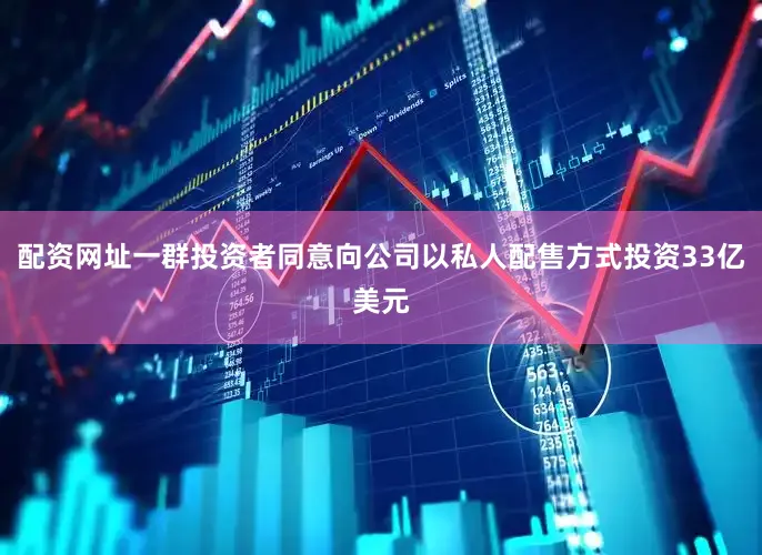 配资网址一群投资者同意向公司以私人配售方式投资33亿美元