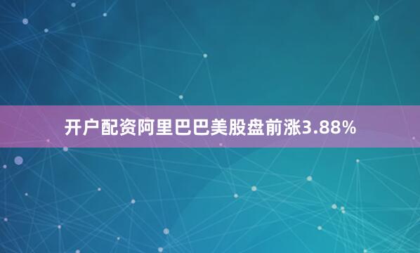 开户配资阿里巴巴美股盘前涨3.88%