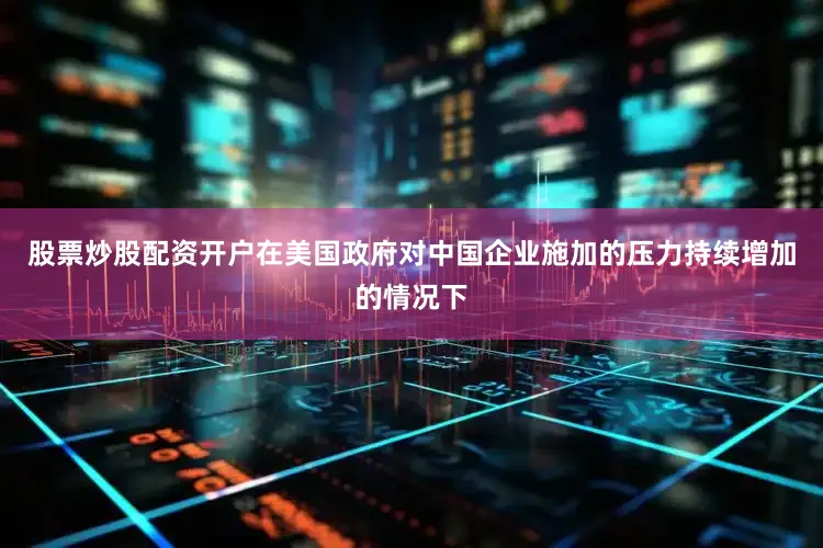 股票炒股配资开户在美国政府对中国企业施加的压力持续增加的情况下
