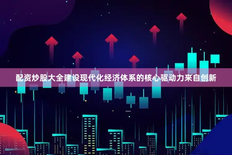 配资炒股大全建设现代化经济体系的核心驱动力来自创新