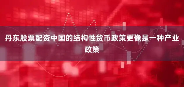丹东股票配资中国的结构性货币政策更像是一种产业政策