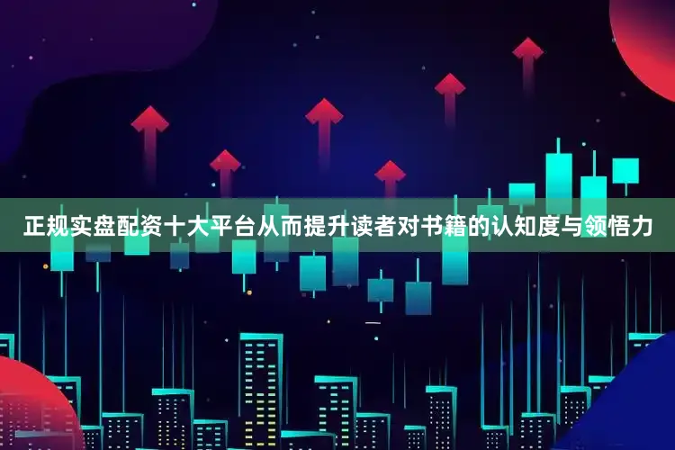 正规实盘配资十大平台从而提升读者对书籍的认知度与领悟力