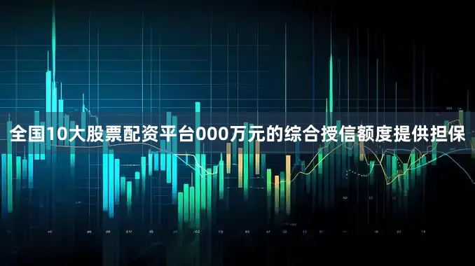 全国10大股票配资平台000万元的综合授信额度提供担保