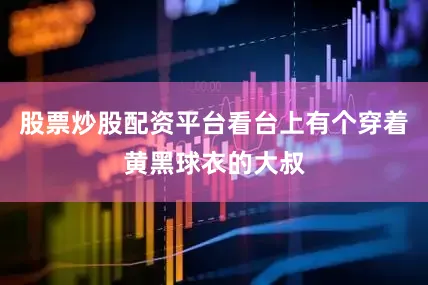 股票炒股配资平台看台上有个穿着黄黑球衣的大叔
