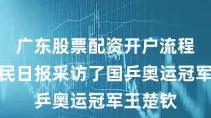 广东股票配资开户流程详解人民日报采访了国乒奥运冠军王楚钦