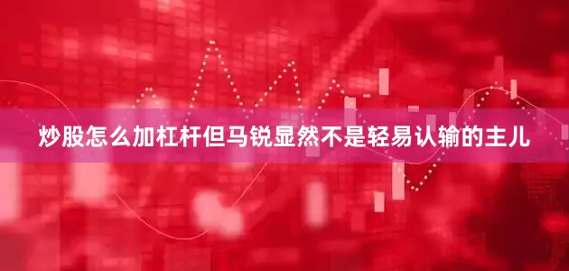 炒股怎么加杠杆但马锐显然不是轻易认输的主儿