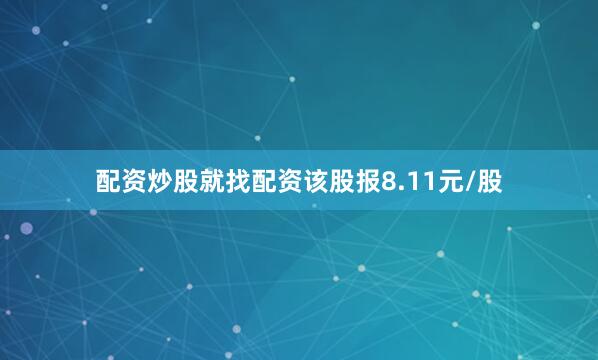 配资炒股就找配资该股报8.11元/股