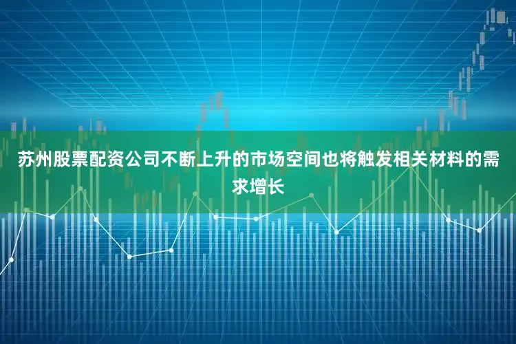 苏州股票配资公司不断上升的市场空间也将触发相关材料的需求增长
