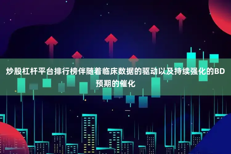 炒股杠杆平台排行榜伴随着临床数据的驱动以及持续强化的BD预期的催化