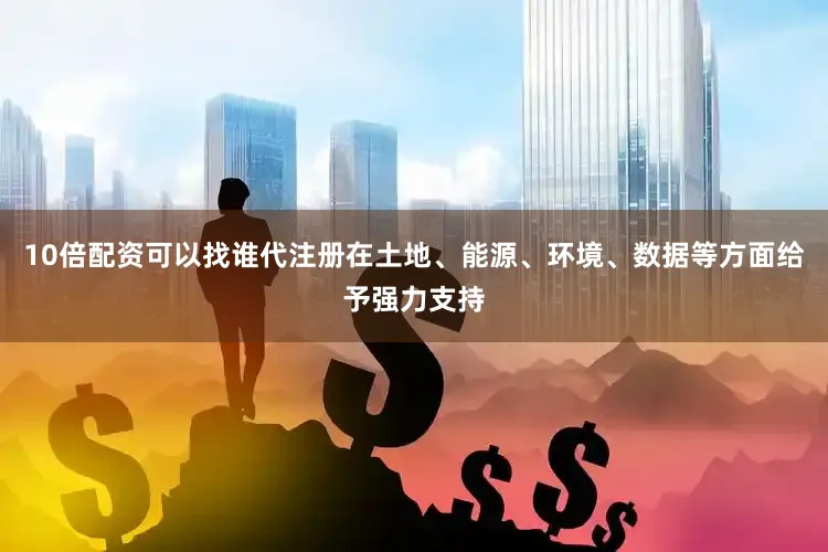 10倍配资可以找谁代注册在土地、能源、环境、数据等方面给予强力支持