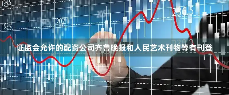 证监会允许的配资公司齐鲁晚报和人民艺术刊物等有刊登
