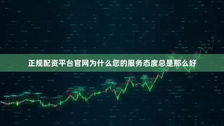 正规配资平台官网为什么您的服务态度总是那么好