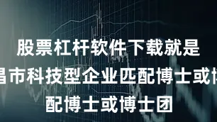 股票杠杆软件下载就是给南昌市科技型企业匹配博士或博士团
