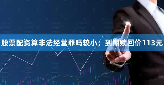 股票配资算非法经营罪吗较小；到期赎回价113元