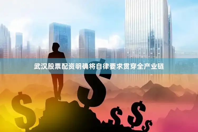 武汉股票配资明确将自律要求贯穿全产业链