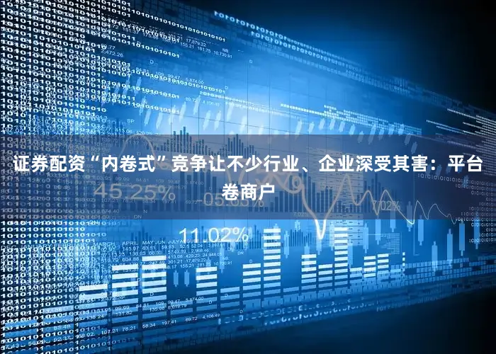 证券配资“内卷式”竞争让不少行业、企业深受其害：平台卷商户
