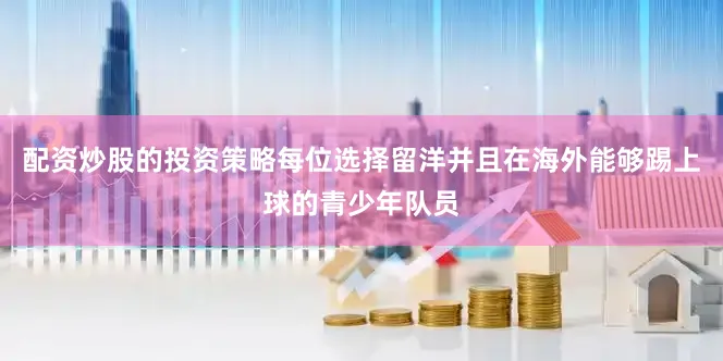 配资炒股的投资策略每位选择留洋并且在海外能够踢上球的青少年队员