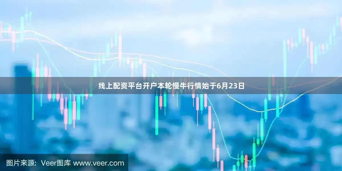 线上配资平台开户本轮慢牛行情始于6月23日