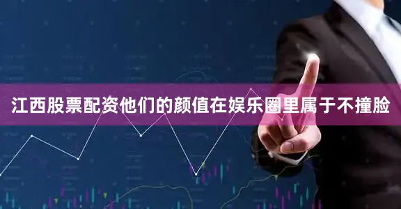江西股票配资他们的颜值在娱乐圈里属于不撞脸