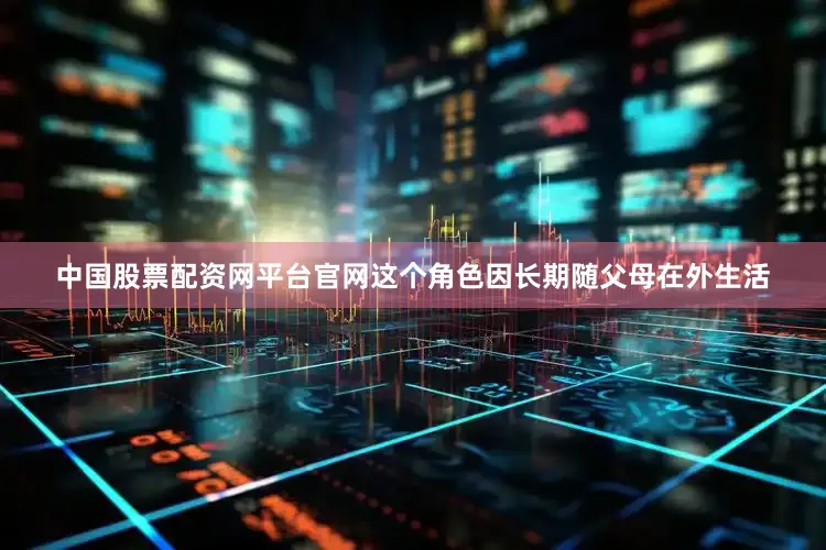 中国股票配资网平台官网这个角色因长期随父母在外生活