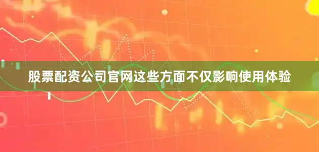 股票配资公司官网这些方面不仅影响使用体验