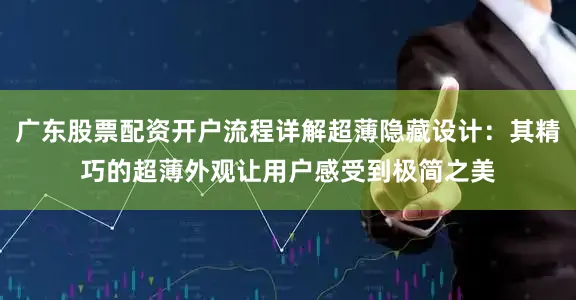 广东股票配资开户流程详解超薄隐藏设计：其精巧的超薄外观让用户感受到极简之美