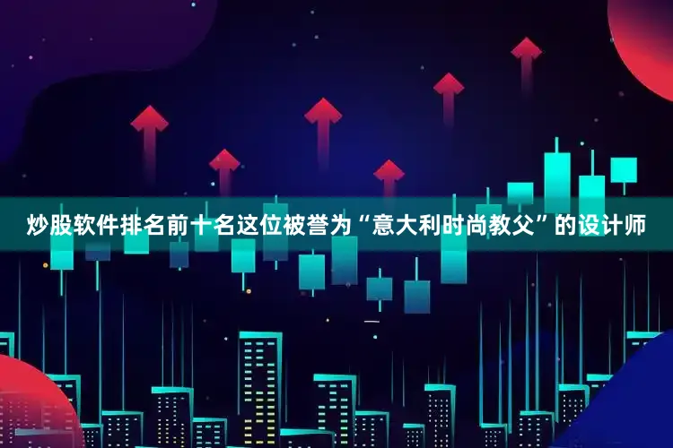 炒股软件排名前十名这位被誉为“意大利时尚教父”的设计师