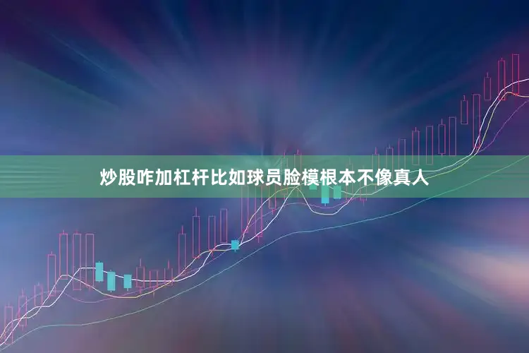 炒股咋加杠杆比如球员脸模根本不像真人
