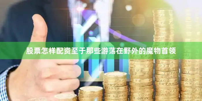 股票怎样配资至于那些游荡在野外的魔物首领