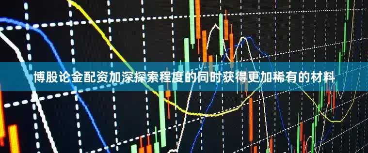 博股论金配资加深探索程度的同时获得更加稀有的材料