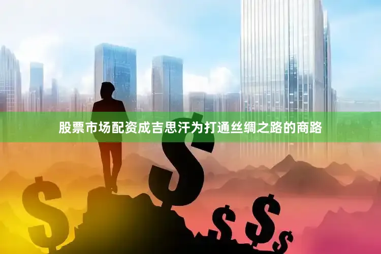 股票市场配资成吉思汗为打通丝绸之路的商路
