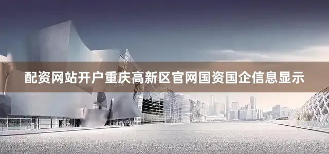 配资网站开户　　重庆高新区官网国资国企信息显示