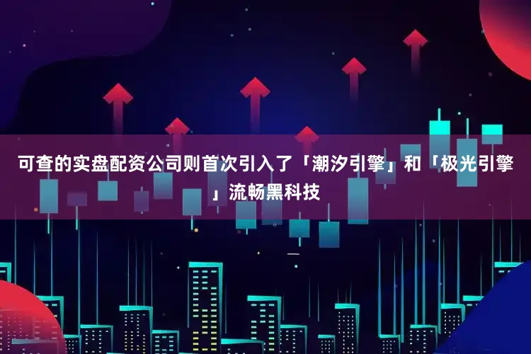 可查的实盘配资公司则首次引入了「潮汐引擎」和「极光引擎」流畅黑科技