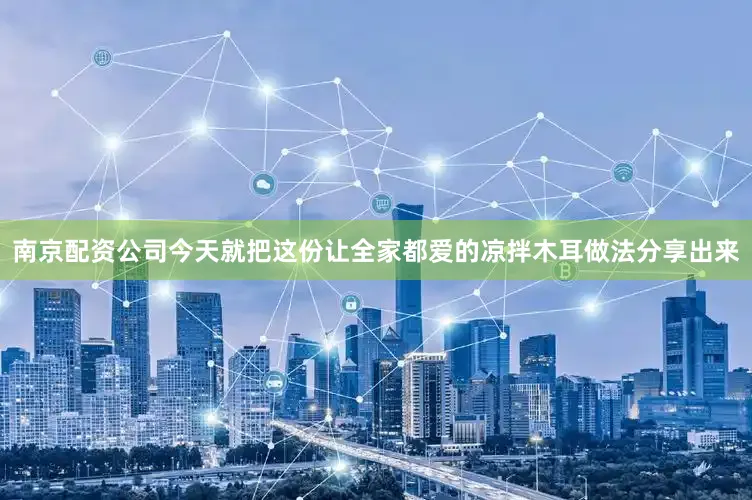 南京配资公司今天就把这份让全家都爱的凉拌木耳做法分享出来