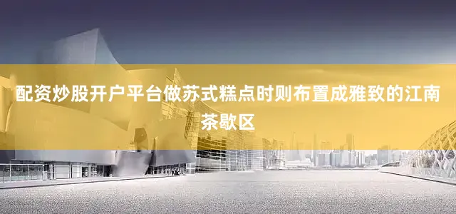 配资炒股开户平台做苏式糕点时则布置成雅致的江南茶歇区