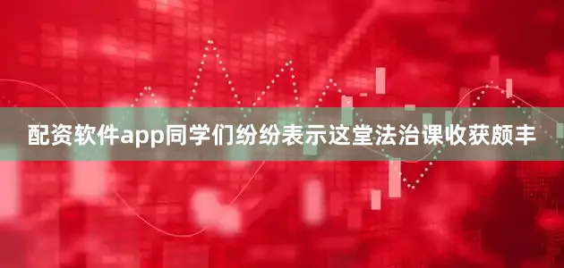 配资软件app同学们纷纷表示这堂法治课收获颇丰