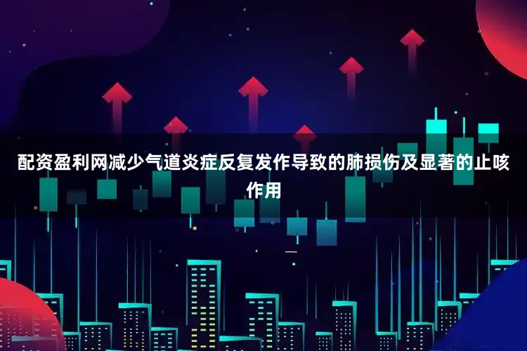 配资盈利网减少气道炎症反复发作导致的肺损伤及显著的止咳作用