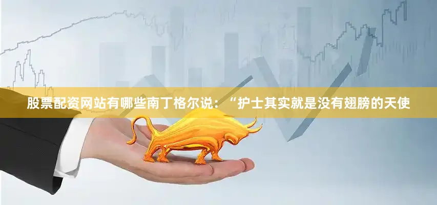 股票配资网站有哪些南丁格尔说：“护士其实就是没有翅膀的天使