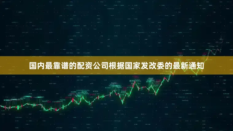 国内最靠谱的配资公司根据国家发改委的最新通知
