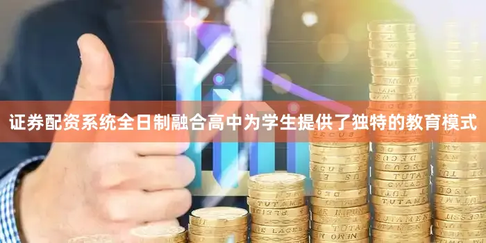 证券配资系统全日制融合高中为学生提供了独特的教育模式