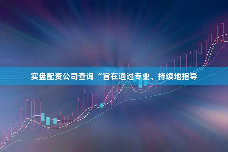 实盘配资公司查询 “旨在通过专业、持续地指导