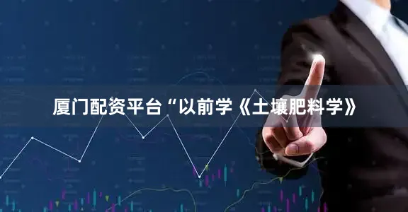 厦门配资平台“以前学《土壤肥料学》